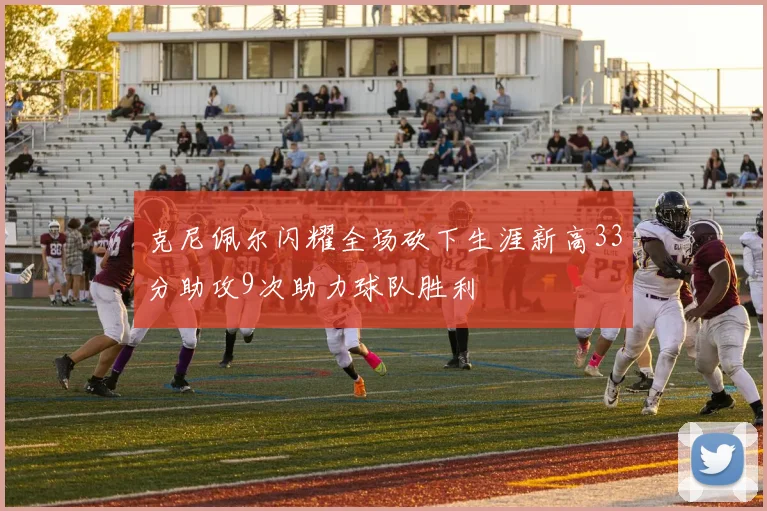 克尼佩尔闪耀全场砍下生涯新高33分助攻9次助力球队胜利