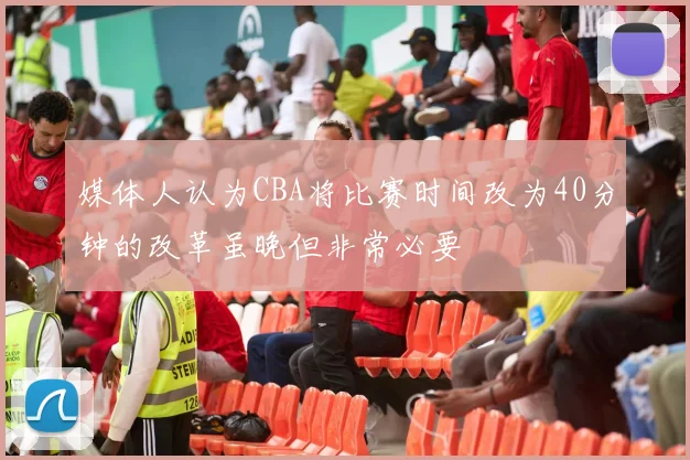 媒体人认为CBA将比赛时间改为40分钟的改革虽晚但非常必要
