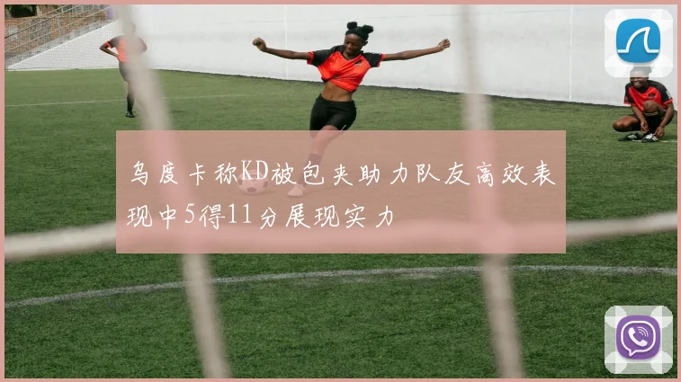 乌度卡称KD被包夹助力队友高效表现中5得11分展现实力