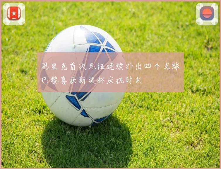 恩里克首次见证连续扑出四个点球巴黎喜获新奖杯庆祝时刻