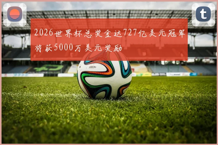 2026世界杯总奖金达727亿美元冠军将获5000万美元奖励