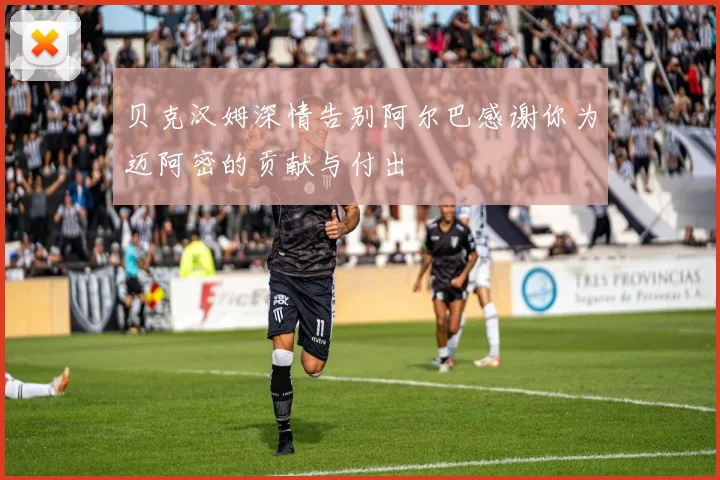 贝克汉姆深情告别阿尔巴感谢你为迈阿密的贡献与付出
