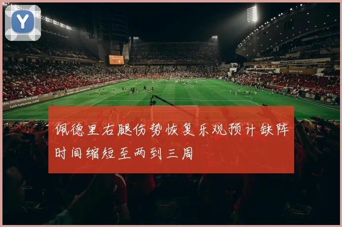佩德里右腿伤势恢复乐观预计缺阵时间缩短至两到三周