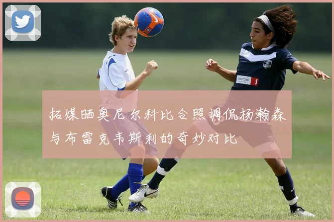拓媒晒奥尼尔科比合照调侃杨瀚森与布雷克韦斯利的奇妙对比