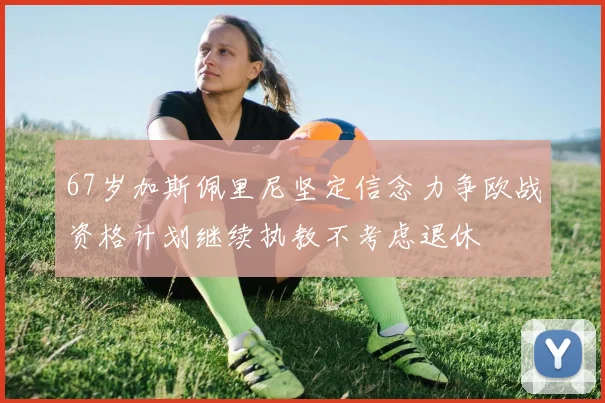 67岁加斯佩里尼坚定信念力争欧战资格计划继续执教不考虑退休