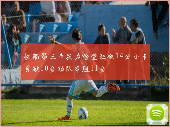 快船第三节发力哈登狂砍14分小卡贡献10分助队净胜11分