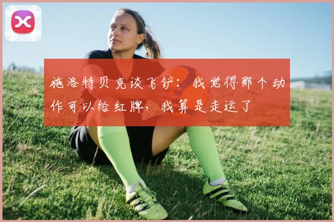 施洛特贝克谈飞铲：我觉得那个动作可以给红牌，我算是走运了