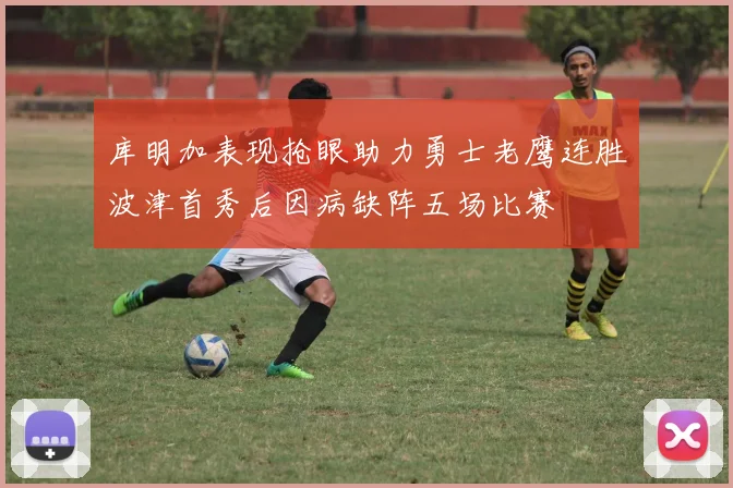 库明加表现抢眼助力勇士老鹰连胜波津首秀后因病缺阵五场比赛