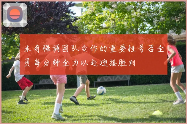 米奇强调团队合作的重要性号召全员每分钟全力以赴迎接胜利