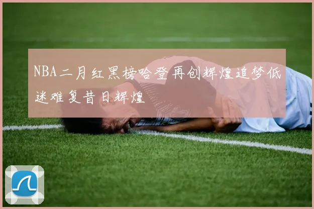 NBA二月红黑榜哈登再创辉煌追梦低迷难复昔日辉煌