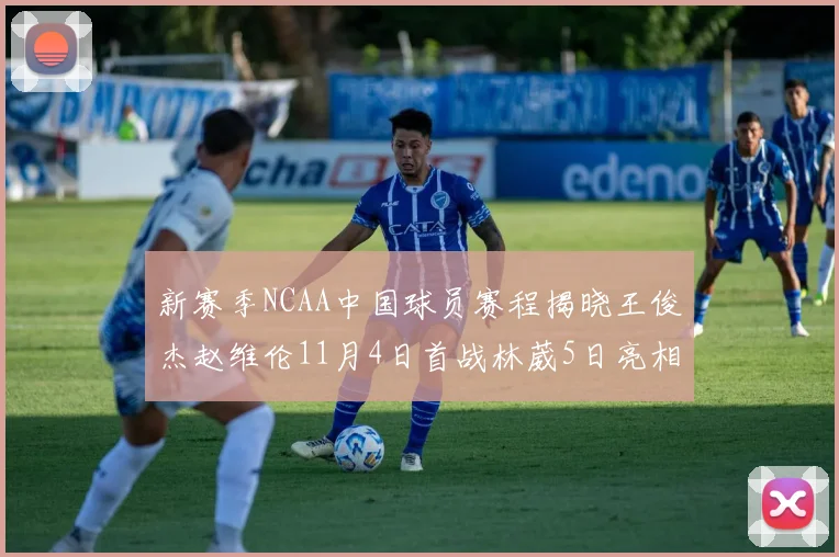 新赛季NCAA中国球员赛程揭晓王俊杰赵维伦11月4日首战林葳5日亮相