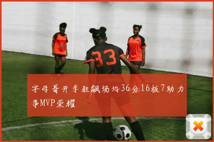 字母哥开季狂飙场均36分16板7助力争MVP荣耀