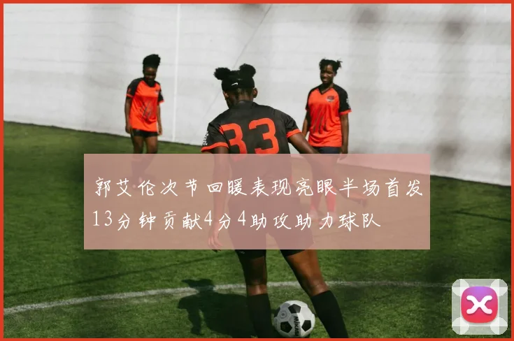 郭艾伦次节回暖表现亮眼半场首发13分钟贡献4分4助攻助力球队