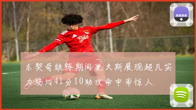 东契奇缺阵期间里夫斯展现超凡实力场均41分10助攻命中率惊人