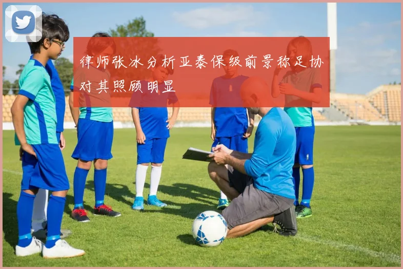 律师张冰分析亚泰保级前景称足协对其照顾明显