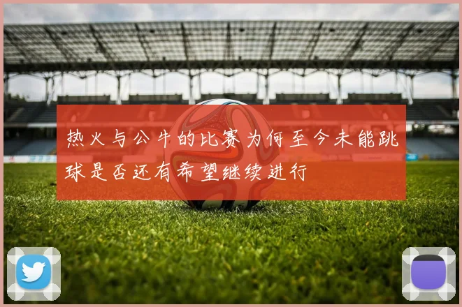 热火与公牛的比赛为何至今未能跳球是否还有希望继续进行