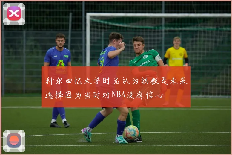 科尔回忆大学时光认为执教是未来选择因为当时对NBA没有信心