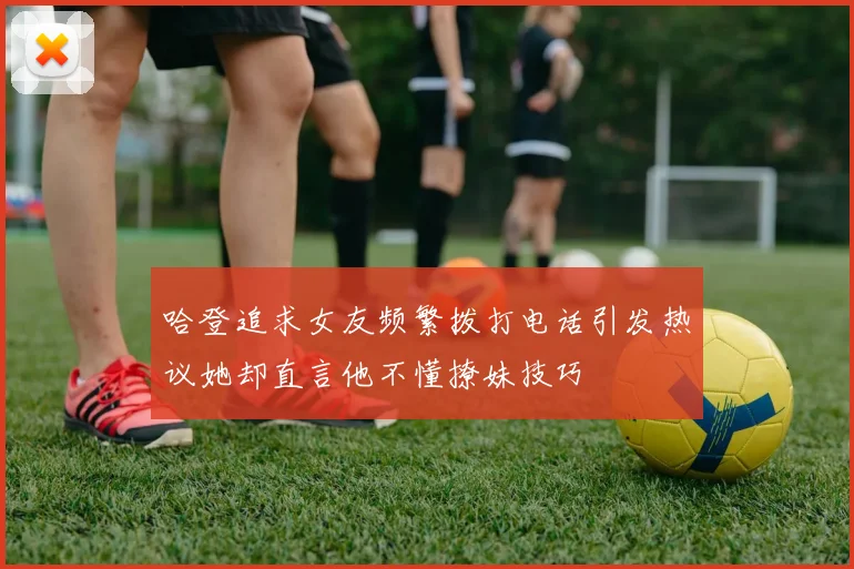 哈登追求女友频繁拨打电话引发热议她却直言他不懂撩妹技巧