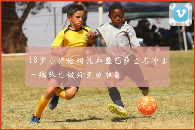 18岁小将哈姆扎加盟巴萨立志冲击一线队已做好充分准备