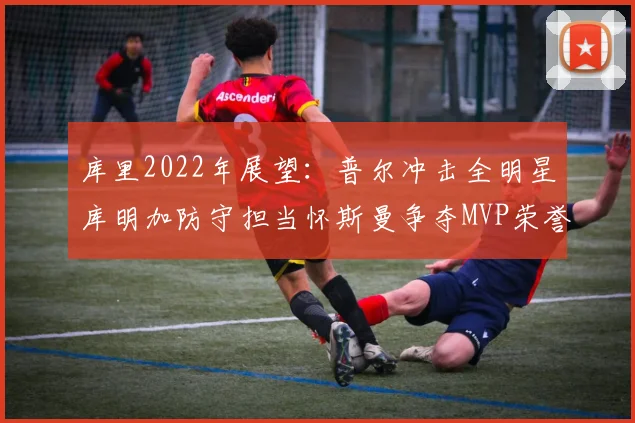 库里2022年展望：普尔冲击全明星库明加防守担当怀斯曼争夺MVP荣誉