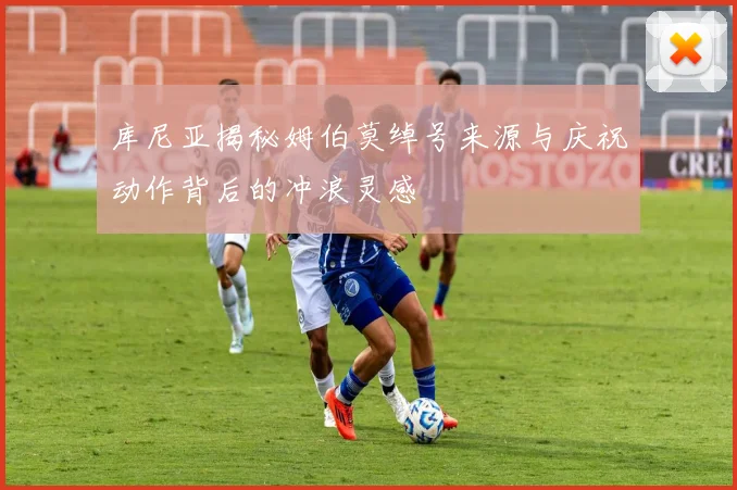 库尼亚揭秘姆伯莫绰号来源与庆祝动作背后的冲浪灵感