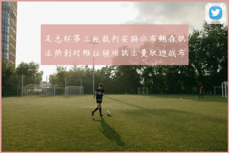 足总杯第三轮裁判安排公布鲍森执法热刺对维拉胡珀执法曼联迎战布莱顿