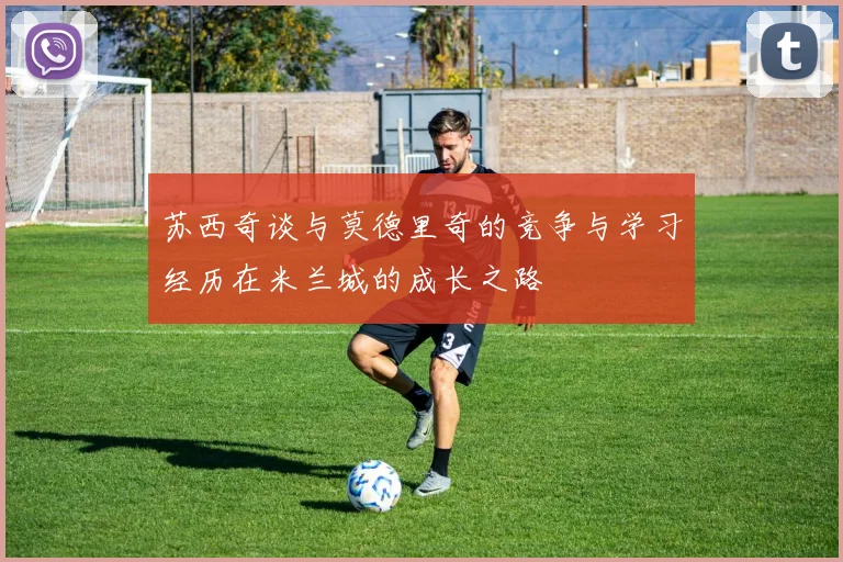 苏西奇谈与莫德里奇的竞争与学习经历在米兰城的成长之路