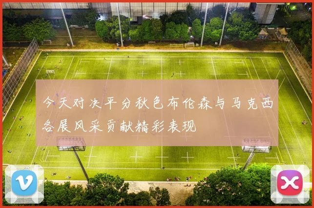 今天对决平分秋色布伦森与马克西各展风采贡献精彩表现