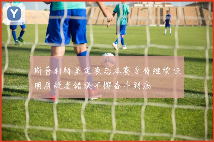 斯普利特坚定表态本赛季将继续证明质疑者错误不懈奋斗到底