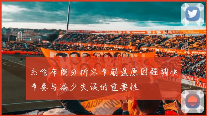 杰伦布朗分析末节崩盘原因强调快节奏与减少失误的重要性