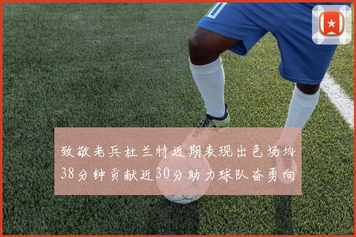 致敬老兵杜兰特近期表现出色场均38分钟贡献近30分助力球队奋勇向前