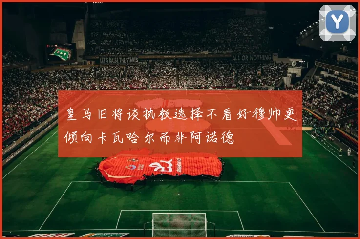 皇马旧将谈执教选择不看好穆帅更倾向卡瓦哈尔而非阿诺德