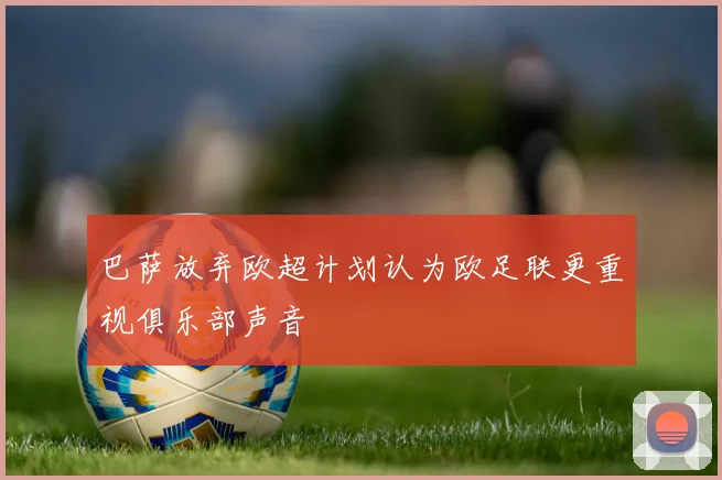巴萨放弃欧超计划认为欧足联更重视俱乐部声音