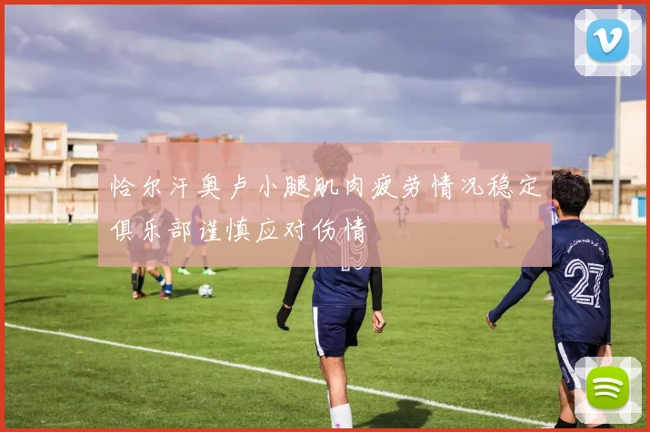 恰尔汗奥卢小腿肌肉疲劳情况稳定俱乐部谨慎应对伤情