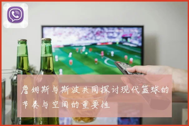 詹姆斯与斯波共同探讨现代篮球的节奏与空间的重要性