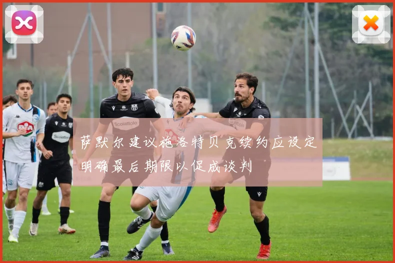 萨默尔建议施洛特贝克续约应设定明确最后期限以促成谈判