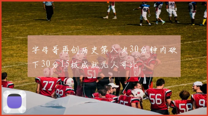 字母哥再创历史第八次30分钟内砍下30分15板成就无人可比