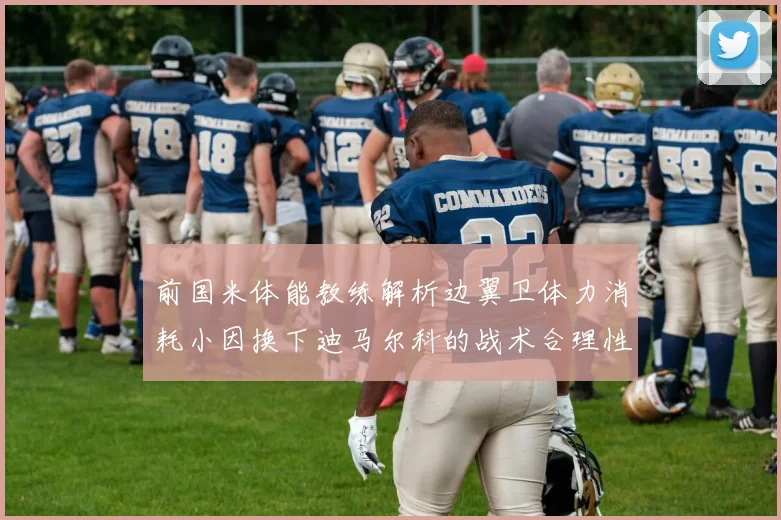 前国米体能教练解析边翼卫体力消耗小因换下迪马尔科的战术合理性