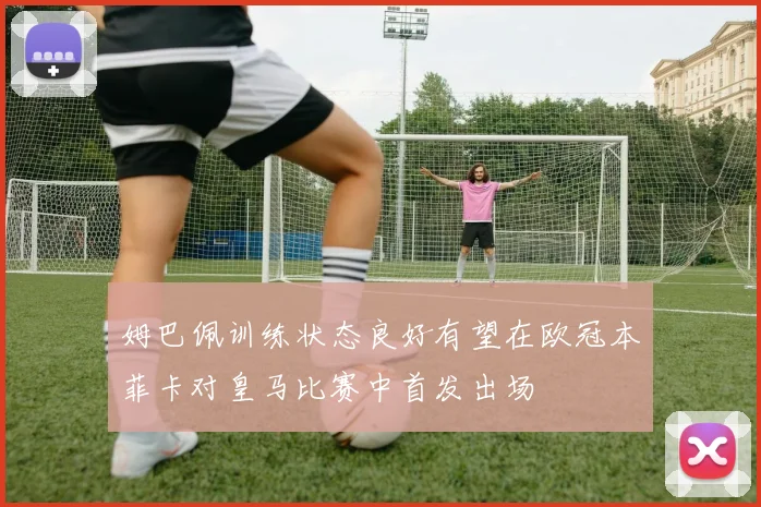 姆巴佩训练状态良好有望在欧冠本菲卡对皇马比赛中首发出场