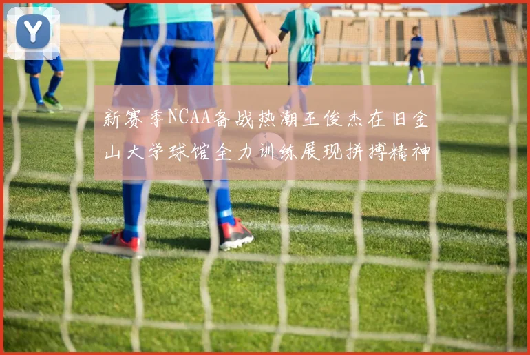 新赛季NCAA备战热潮王俊杰在旧金山大学球馆全力训练展现拼搏精神