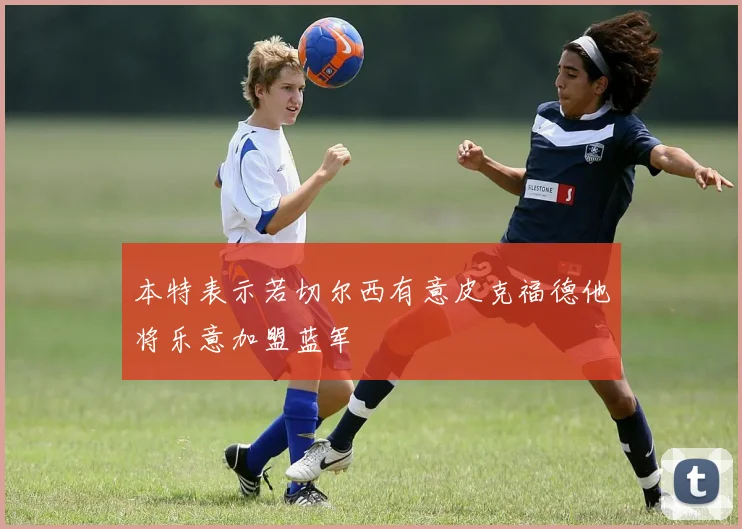 本特表示若切尔西有意皮克福德他将乐意加盟蓝军