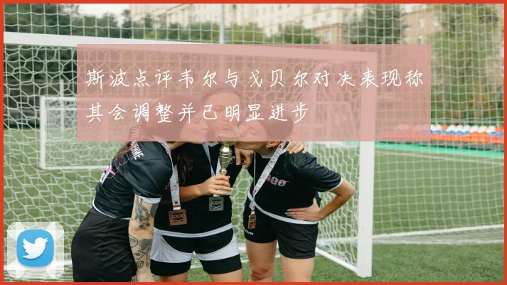 斯波点评韦尔与戈贝尔对决表现称其会调整并已明显进步