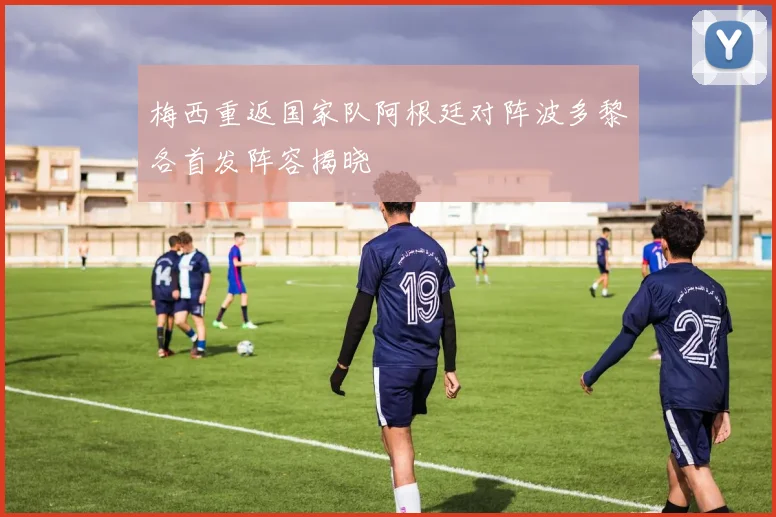 梅西重返国家队阿根廷对阵波多黎各首发阵容揭晓