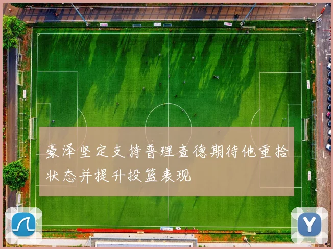 豪泽坚定支持普理查德期待他重拾状态并提升投篮表现