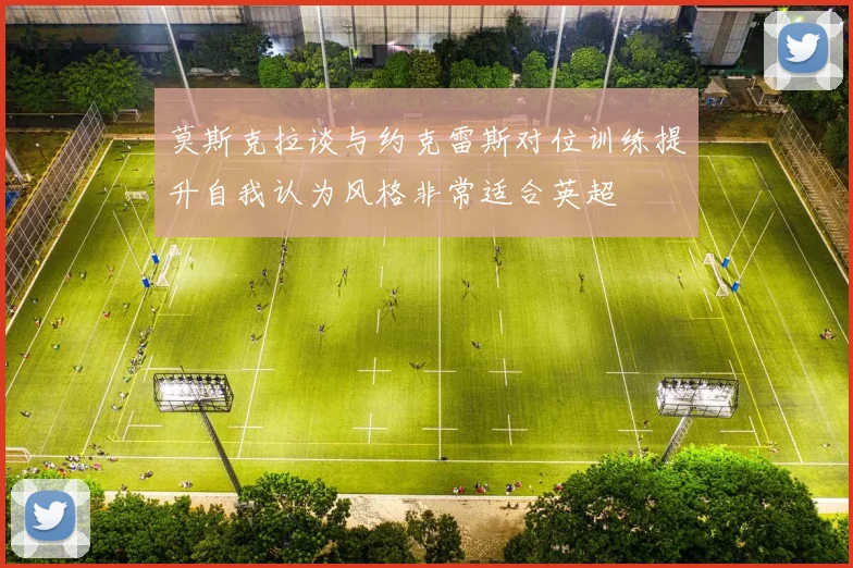 莫斯克拉谈与约克雷斯对位训练提升自我认为风格非常适合英超